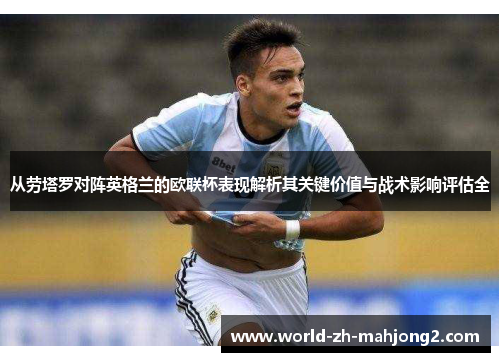 从劳塔罗对阵英格兰的欧联杯表现解析其关键价值与战术影响评估全 从劳塔罗对阵英格兰的欧联杯表现解析其关键价值与战术影响评估全