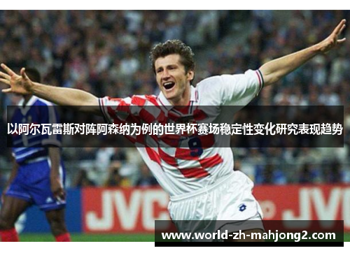 以阿尔瓦雷斯对阵阿森纳为例的世界杯赛场稳定性变化研究表现趋势