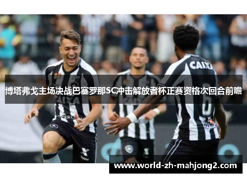 博塔弗戈主场决战巴塞罗那SC冲击解放者杯正赛资格次回合前瞻 博塔弗戈主场决战巴塞罗那SC冲击解放者杯正赛资格次回合前瞻