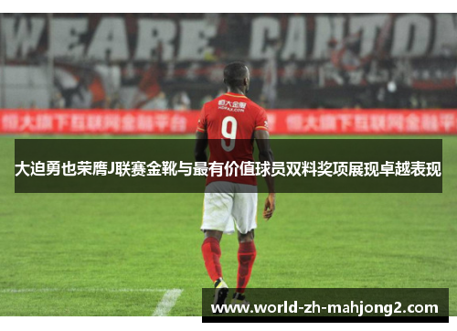 大迫勇也荣膺J联赛金靴与最有价值球员双料奖项展现卓越表现