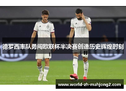 德罗西率队勇闯欧联杯半决赛创造历史辉煌时刻 德罗西率队勇闯欧联杯半决赛创造历史辉煌时刻