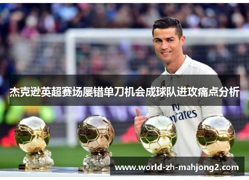 杰克逊英超赛场屡错单刀机会成球队进攻痛点分析 杰克逊英超赛场屡错单刀机会成球队进攻痛点分析
