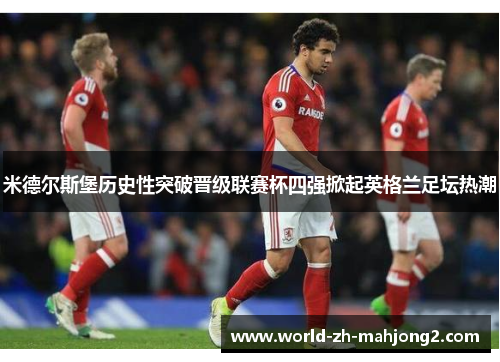 米德尔斯堡历史性突破晋级联赛杯四强掀起英格兰足坛热潮 米德尔斯堡历史性突破晋级联赛杯四强掀起英格兰足坛热潮