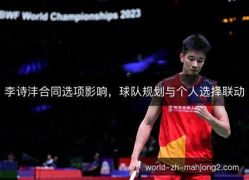 李诗沣合同选项影响,球队规划与个人选择联动 李诗沣合同选项影响,球队规划与个人选择联动
