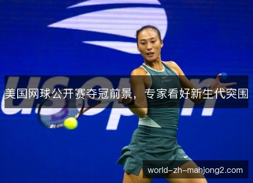 美国网球公开赛夺冠前景,专家看好新生代突围 美国网球公开赛夺冠前景,专家看好新生代突围