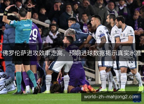 佛罗伦萨进攻效率走高，预期进球数据揭示真实水准