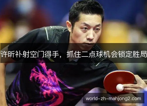 许昕补射空门得手,抓住二点球机会锁定胜局 许昕补射空门得手,抓住二点球机会锁定胜局