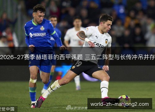 2026-27赛季赫塔菲的西甲课题 三五二阵型与长传冲吊并存 2026-27赛季赫塔菲的西甲课题 三五二阵型与长传冲吊并存