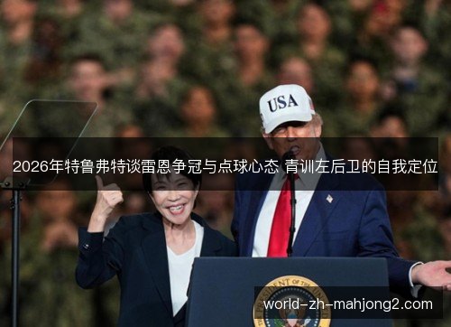 2026年特鲁弗特谈雷恩争冠与点球心态 青训左后卫的自我定位 2026年特鲁弗特谈雷恩争冠与点球心态 青训左后卫的自我定位